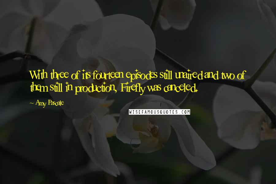 Amy Pascale Quotes: With three of its fourteen episodes still unaired and two of them still in production, Firefly was canceled.