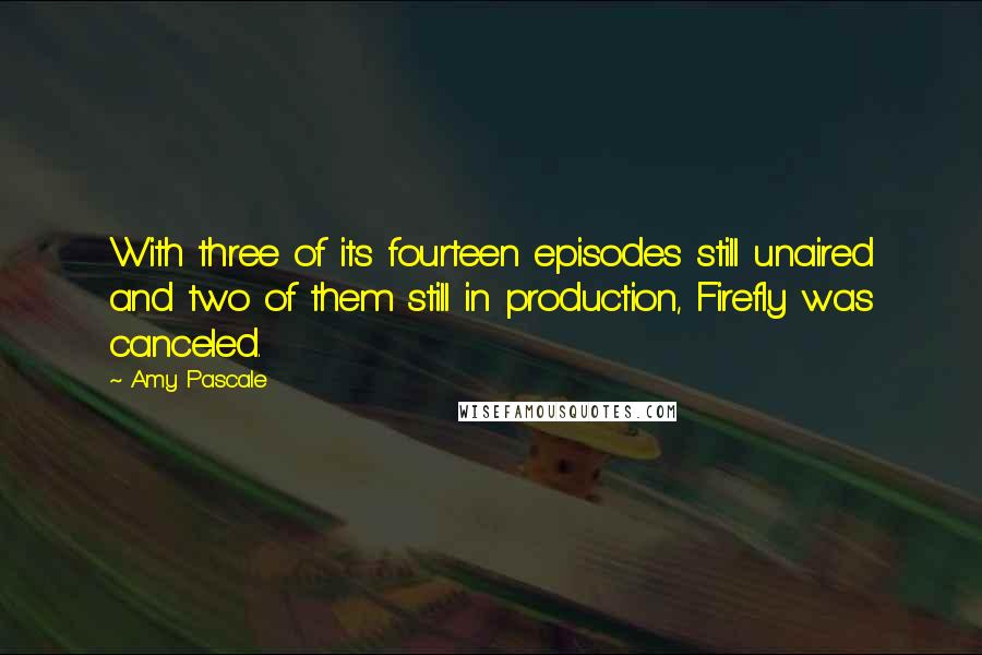 Amy Pascale Quotes: With three of its fourteen episodes still unaired and two of them still in production, Firefly was canceled.