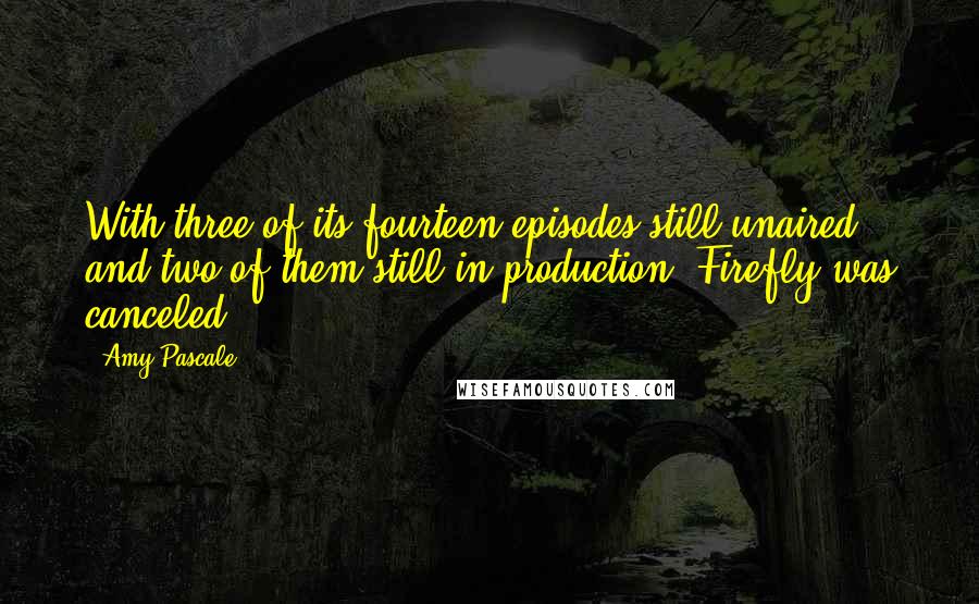 Amy Pascale Quotes: With three of its fourteen episodes still unaired and two of them still in production, Firefly was canceled.