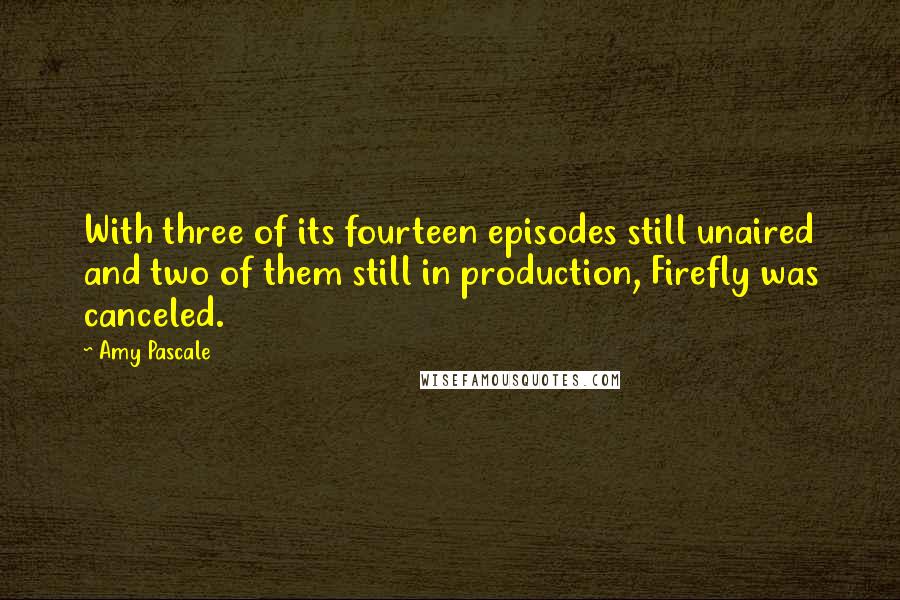 Amy Pascale Quotes: With three of its fourteen episodes still unaired and two of them still in production, Firefly was canceled.