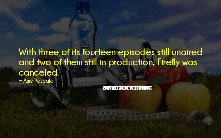 Amy Pascale Quotes: With three of its fourteen episodes still unaired and two of them still in production, Firefly was canceled.