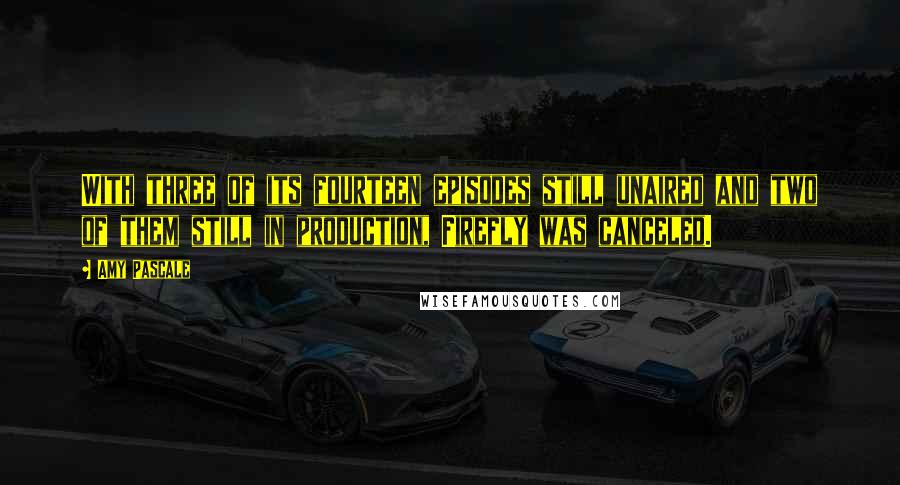 Amy Pascale Quotes: With three of its fourteen episodes still unaired and two of them still in production, Firefly was canceled.