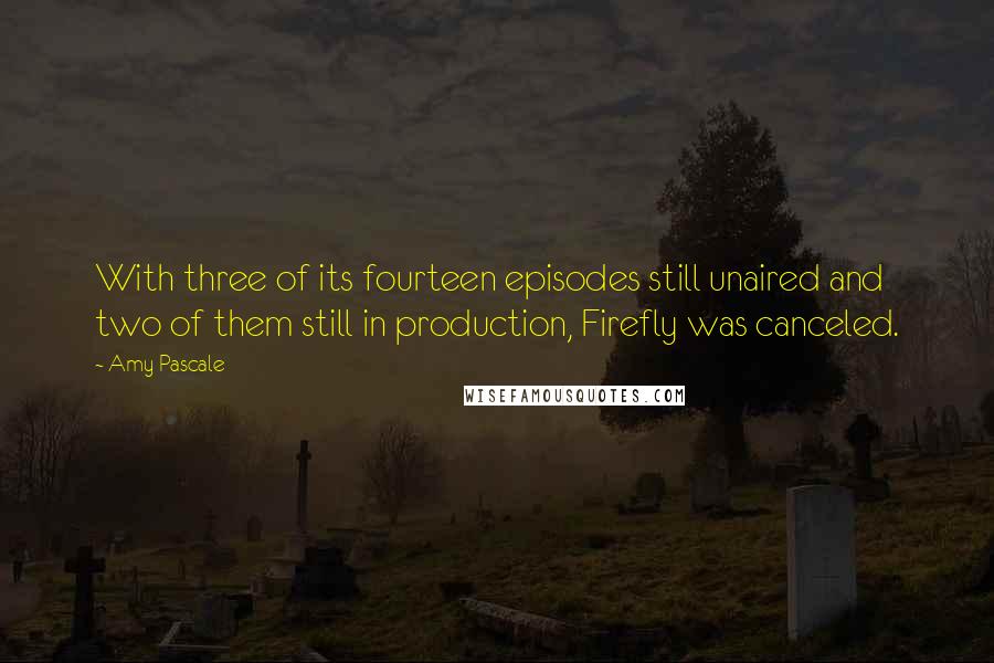 Amy Pascale Quotes: With three of its fourteen episodes still unaired and two of them still in production, Firefly was canceled.