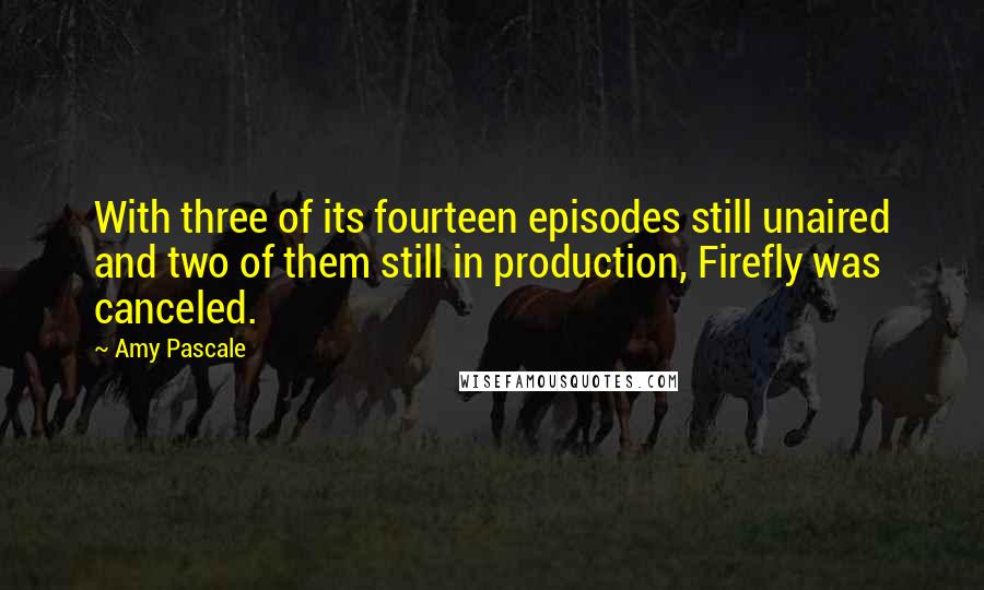 Amy Pascale Quotes: With three of its fourteen episodes still unaired and two of them still in production, Firefly was canceled.