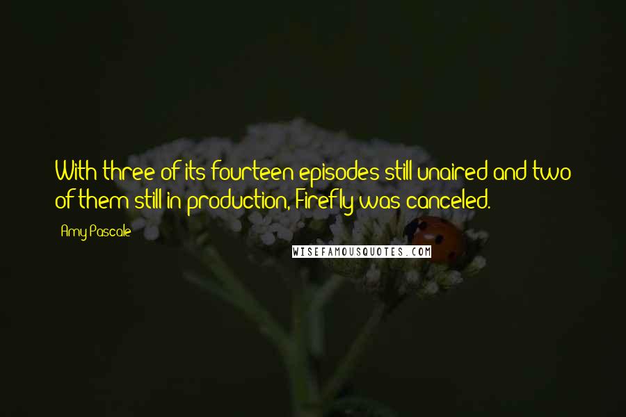 Amy Pascale Quotes: With three of its fourteen episodes still unaired and two of them still in production, Firefly was canceled.