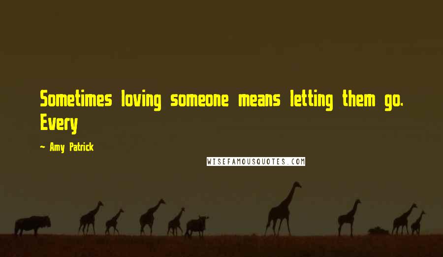 Amy Patrick Quotes: Sometimes loving someone means letting them go. Every