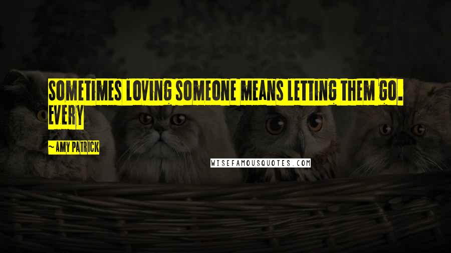 Amy Patrick Quotes: Sometimes loving someone means letting them go. Every