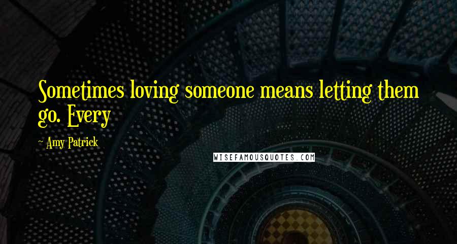 Amy Patrick Quotes: Sometimes loving someone means letting them go. Every