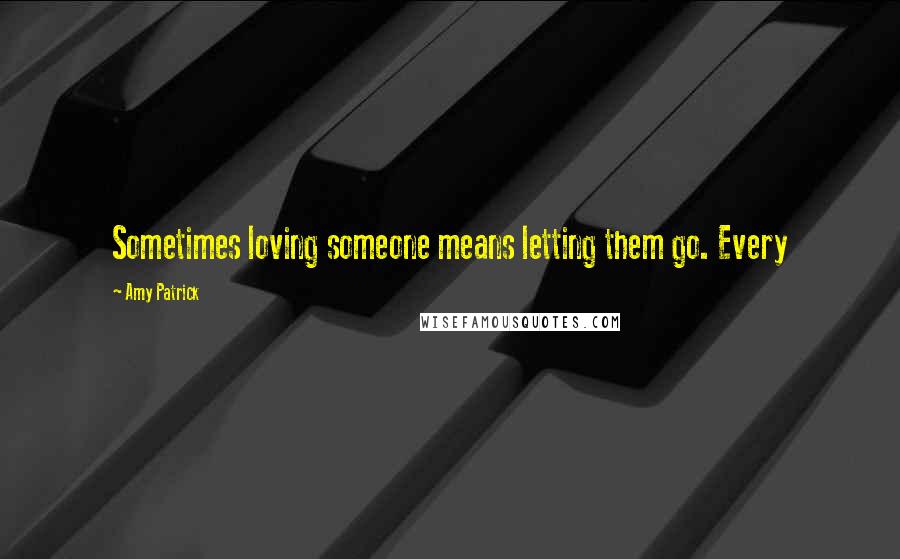 Amy Patrick Quotes: Sometimes loving someone means letting them go. Every