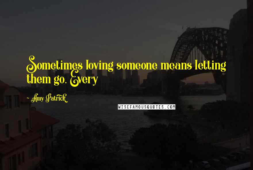 Amy Patrick Quotes: Sometimes loving someone means letting them go. Every