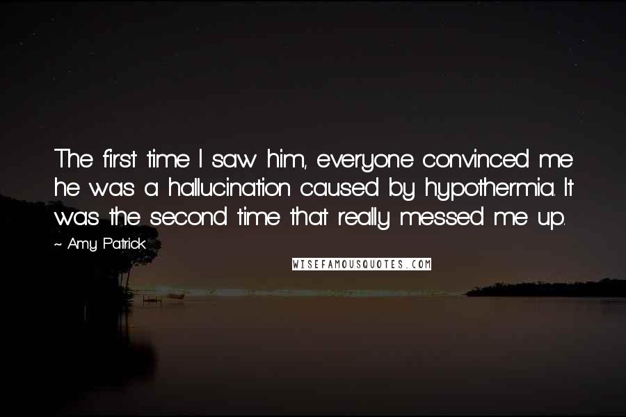 Amy Patrick Quotes: The first time I saw him, everyone convinced me he was a hallucination caused by hypothermia. It was the second time that really messed me up.