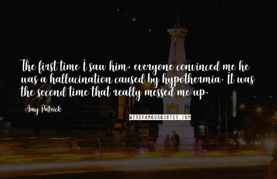 Amy Patrick Quotes: The first time I saw him, everyone convinced me he was a hallucination caused by hypothermia. It was the second time that really messed me up.