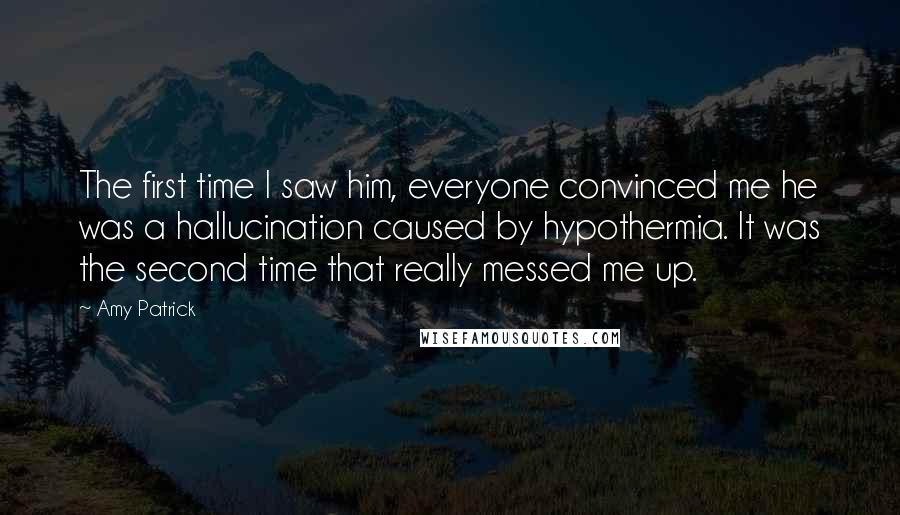 Amy Patrick Quotes: The first time I saw him, everyone convinced me he was a hallucination caused by hypothermia. It was the second time that really messed me up.