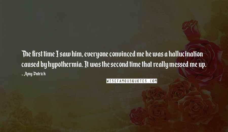 Amy Patrick Quotes: The first time I saw him, everyone convinced me he was a hallucination caused by hypothermia. It was the second time that really messed me up.