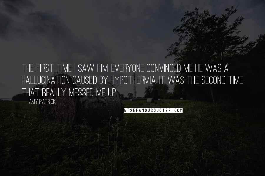 Amy Patrick Quotes: The first time I saw him, everyone convinced me he was a hallucination caused by hypothermia. It was the second time that really messed me up.