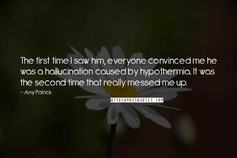 Amy Patrick Quotes: The first time I saw him, everyone convinced me he was a hallucination caused by hypothermia. It was the second time that really messed me up.