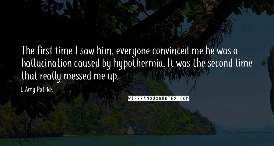 Amy Patrick Quotes: The first time I saw him, everyone convinced me he was a hallucination caused by hypothermia. It was the second time that really messed me up.