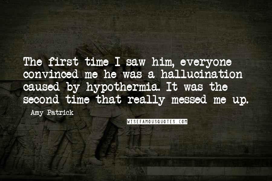 Amy Patrick Quotes: The first time I saw him, everyone convinced me he was a hallucination caused by hypothermia. It was the second time that really messed me up.