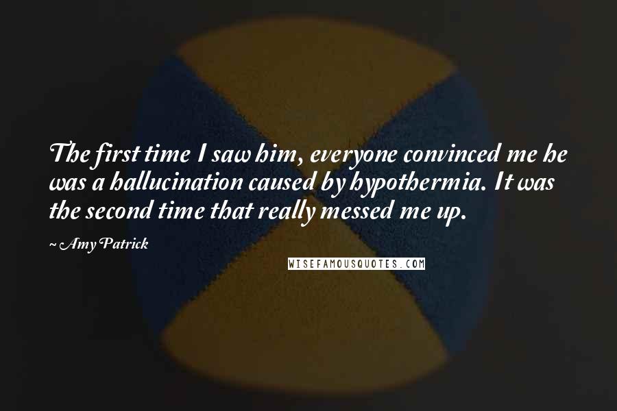 Amy Patrick Quotes: The first time I saw him, everyone convinced me he was a hallucination caused by hypothermia. It was the second time that really messed me up.