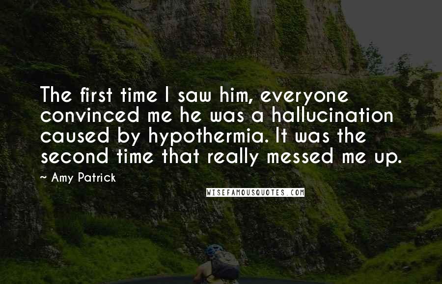 Amy Patrick Quotes: The first time I saw him, everyone convinced me he was a hallucination caused by hypothermia. It was the second time that really messed me up.