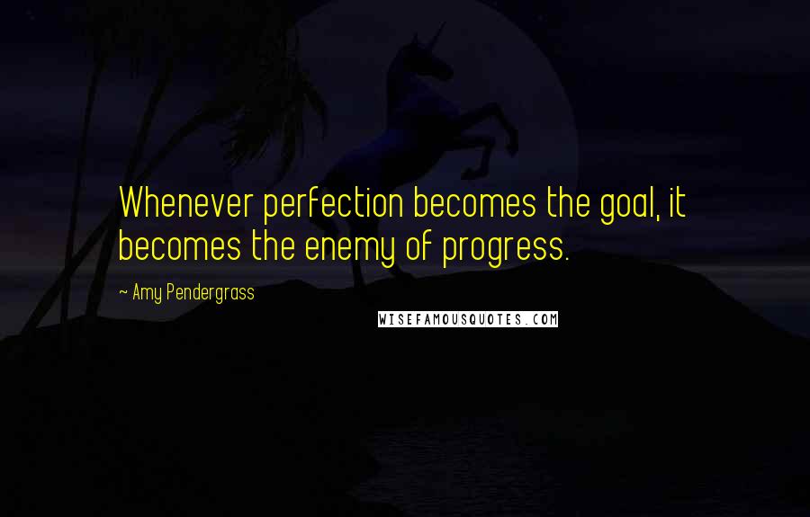 Amy Pendergrass Quotes: Whenever perfection becomes the goal, it becomes the enemy of progress.