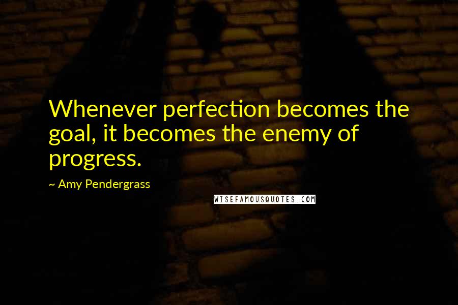 Amy Pendergrass Quotes: Whenever perfection becomes the goal, it becomes the enemy of progress.