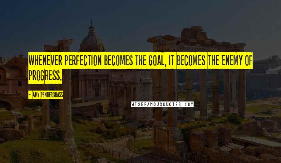 Amy Pendergrass Quotes: Whenever perfection becomes the goal, it becomes the enemy of progress.