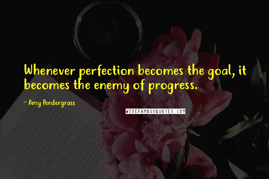 Amy Pendergrass Quotes: Whenever perfection becomes the goal, it becomes the enemy of progress.