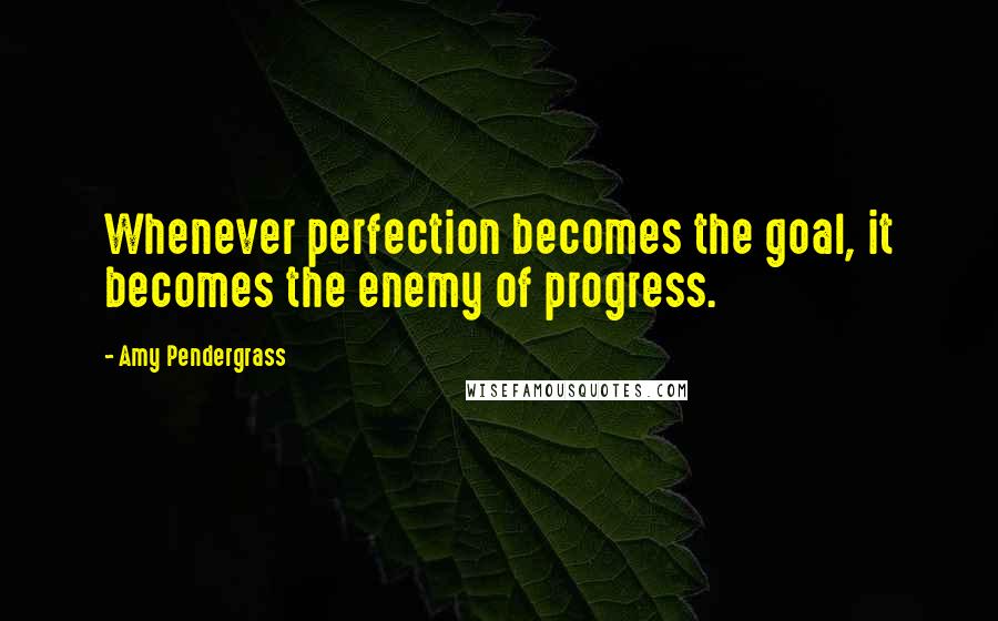 Amy Pendergrass Quotes: Whenever perfection becomes the goal, it becomes the enemy of progress.