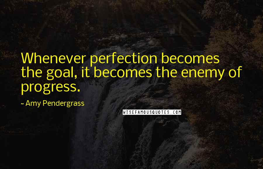 Amy Pendergrass Quotes: Whenever perfection becomes the goal, it becomes the enemy of progress.