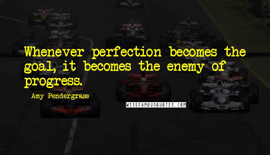 Amy Pendergrass Quotes: Whenever perfection becomes the goal, it becomes the enemy of progress.