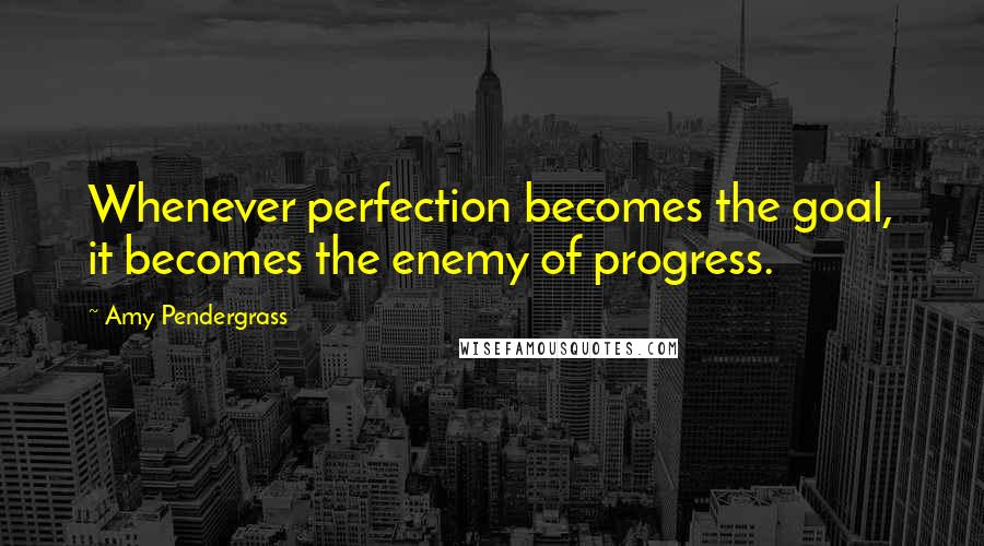 Amy Pendergrass Quotes: Whenever perfection becomes the goal, it becomes the enemy of progress.