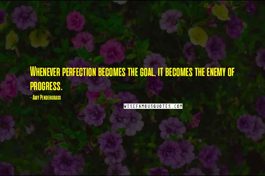 Amy Pendergrass Quotes: Whenever perfection becomes the goal, it becomes the enemy of progress.