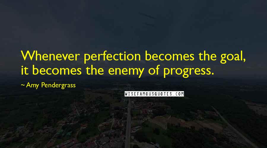 Amy Pendergrass Quotes: Whenever perfection becomes the goal, it becomes the enemy of progress.