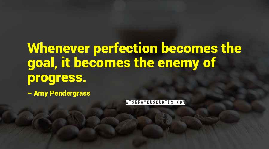 Amy Pendergrass Quotes: Whenever perfection becomes the goal, it becomes the enemy of progress.