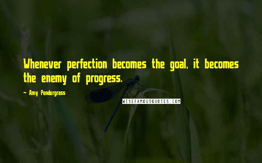 Amy Pendergrass Quotes: Whenever perfection becomes the goal, it becomes the enemy of progress.