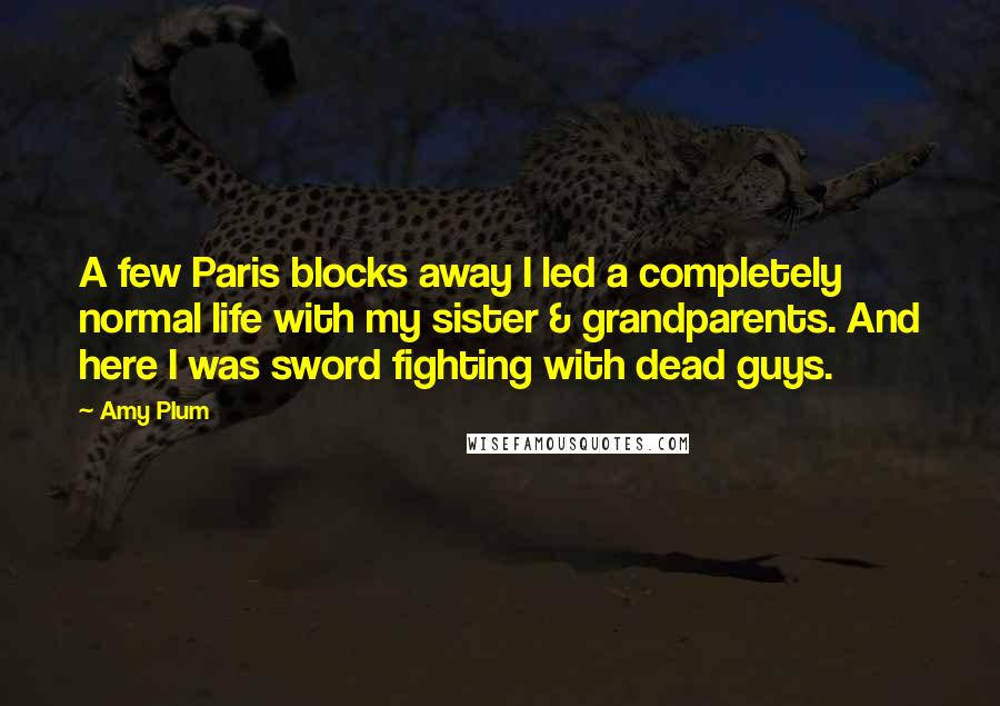 Amy Plum Quotes: A few Paris blocks away I led a completely normal life with my sister & grandparents. And here I was sword fighting with dead guys.