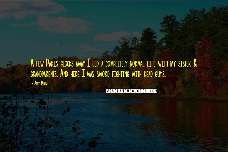 Amy Plum Quotes: A few Paris blocks away I led a completely normal life with my sister & grandparents. And here I was sword fighting with dead guys.