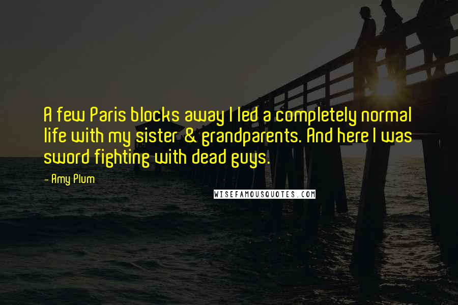 Amy Plum Quotes: A few Paris blocks away I led a completely normal life with my sister & grandparents. And here I was sword fighting with dead guys.