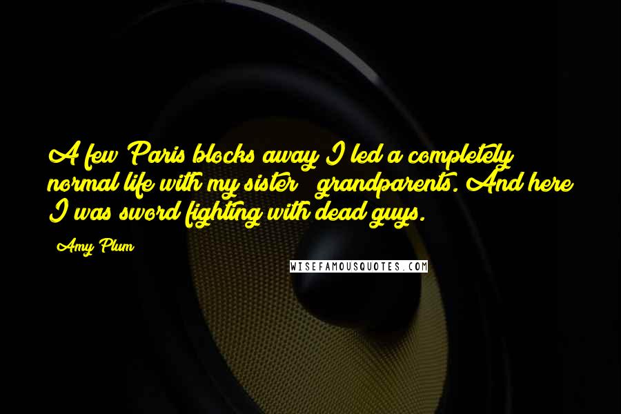 Amy Plum Quotes: A few Paris blocks away I led a completely normal life with my sister & grandparents. And here I was sword fighting with dead guys.