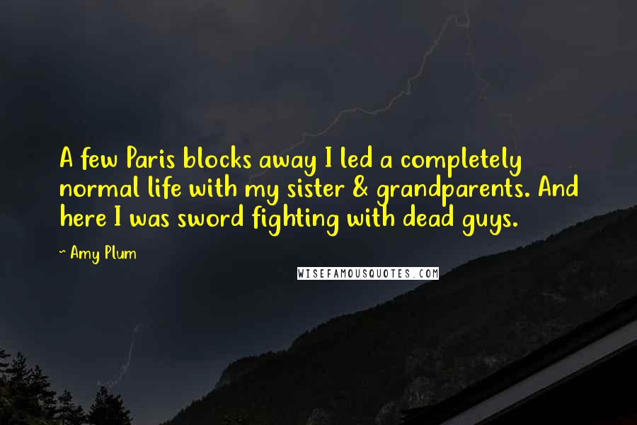 Amy Plum Quotes: A few Paris blocks away I led a completely normal life with my sister & grandparents. And here I was sword fighting with dead guys.