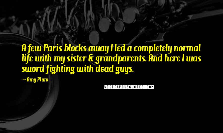 Amy Plum Quotes: A few Paris blocks away I led a completely normal life with my sister & grandparents. And here I was sword fighting with dead guys.