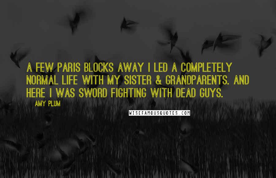 Amy Plum Quotes: A few Paris blocks away I led a completely normal life with my sister & grandparents. And here I was sword fighting with dead guys.