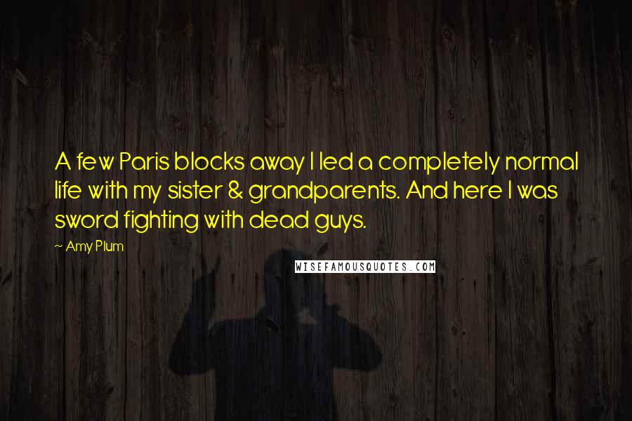 Amy Plum Quotes: A few Paris blocks away I led a completely normal life with my sister & grandparents. And here I was sword fighting with dead guys.