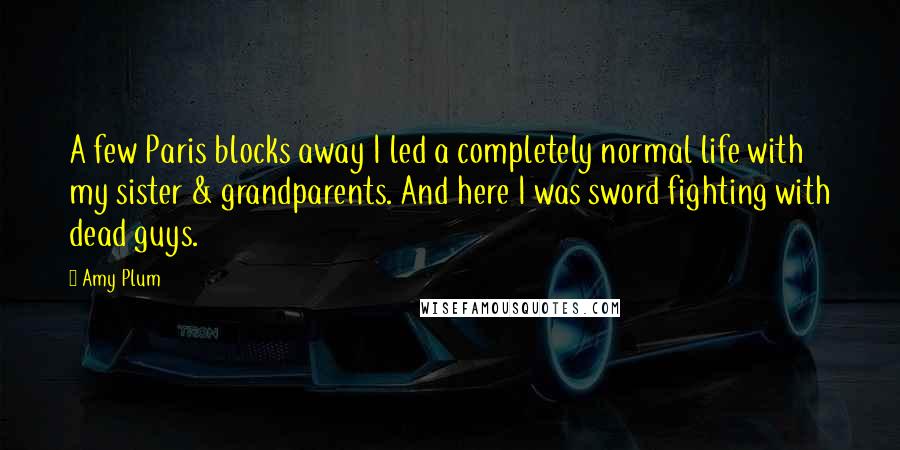 Amy Plum Quotes: A few Paris blocks away I led a completely normal life with my sister & grandparents. And here I was sword fighting with dead guys.