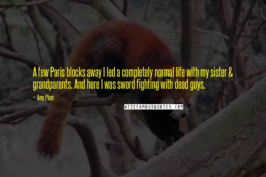 Amy Plum Quotes: A few Paris blocks away I led a completely normal life with my sister & grandparents. And here I was sword fighting with dead guys.