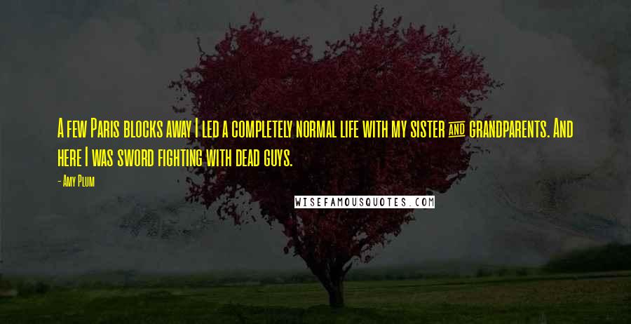 Amy Plum Quotes: A few Paris blocks away I led a completely normal life with my sister & grandparents. And here I was sword fighting with dead guys.