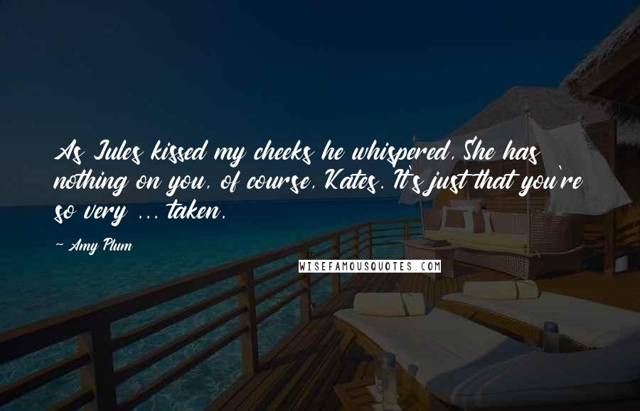 Amy Plum Quotes: As Jules kissed my cheeks he whispered, She has nothing on you, of course, Kates. It's just that you're so very ... taken.