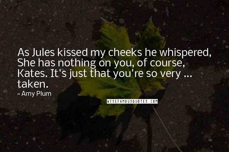 Amy Plum Quotes: As Jules kissed my cheeks he whispered, She has nothing on you, of course, Kates. It's just that you're so very ... taken.