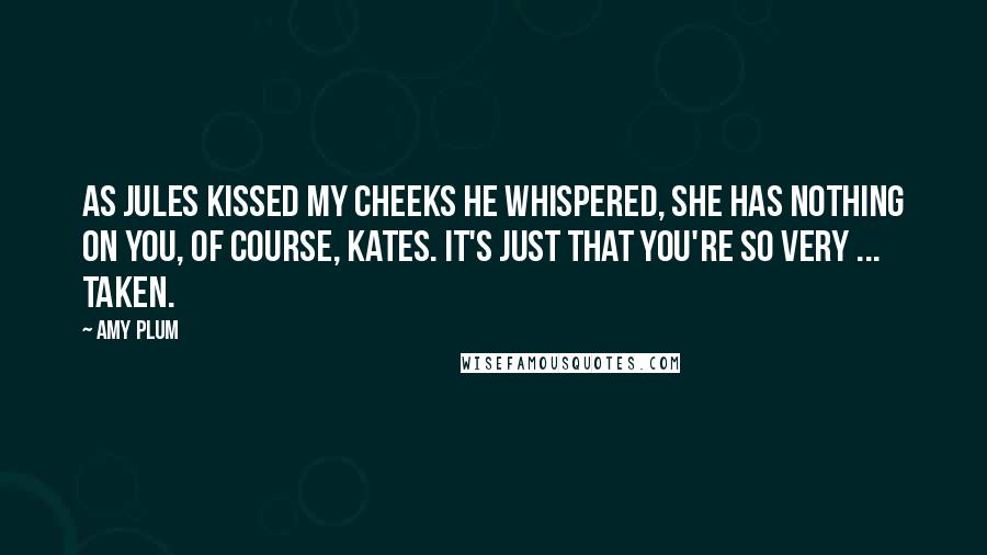 Amy Plum Quotes: As Jules kissed my cheeks he whispered, She has nothing on you, of course, Kates. It's just that you're so very ... taken.